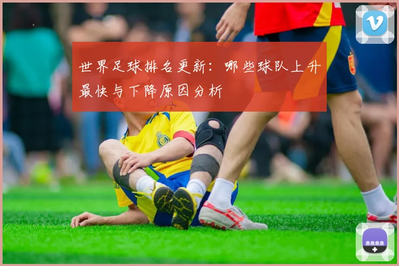 世界足球排名更新：哪些球队上升最快与下降原因分析
