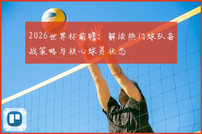 2026世界杯前瞻：解读热门球队备战策略与核心球员状态