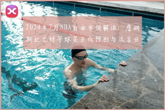 2024年7月NBA自由市场解读：詹姆斯杜兰特等球星去向预测与流言分析