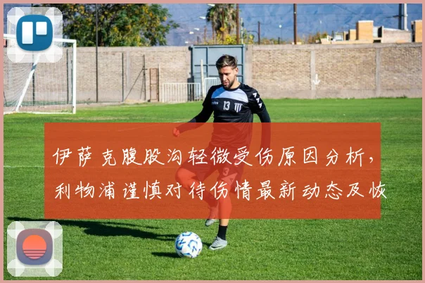 伊萨克腹股沟轻微受伤原因分析，利物浦谨慎对待伤情最新动态及恢复时间预估
