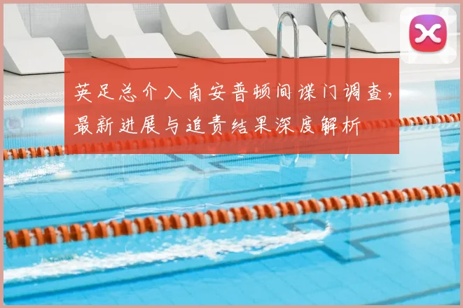 英足总介入南安普顿间谍门调查，最新进展与追责结果深度解析