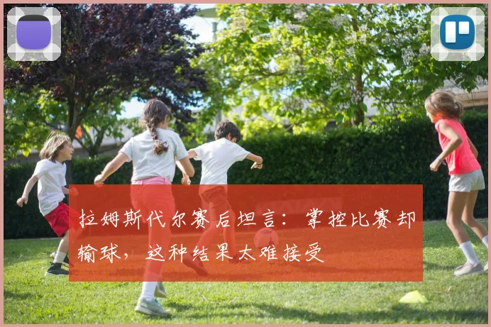 拉姆斯代尔赛后坦言：掌控比赛却输球，这种结果太难接受