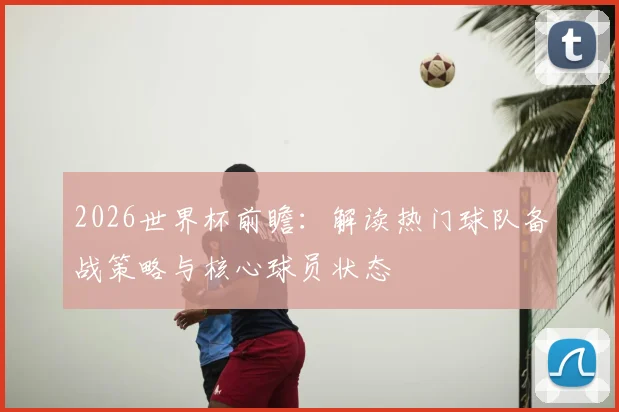 2026世界杯前瞻：解读热门球队备战策略与核心球员状态