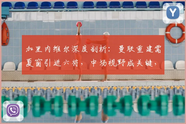加里内维尔深度剖析：曼联重建需夏窗引进六将，中场视野成关键，安德森能力获重点点评