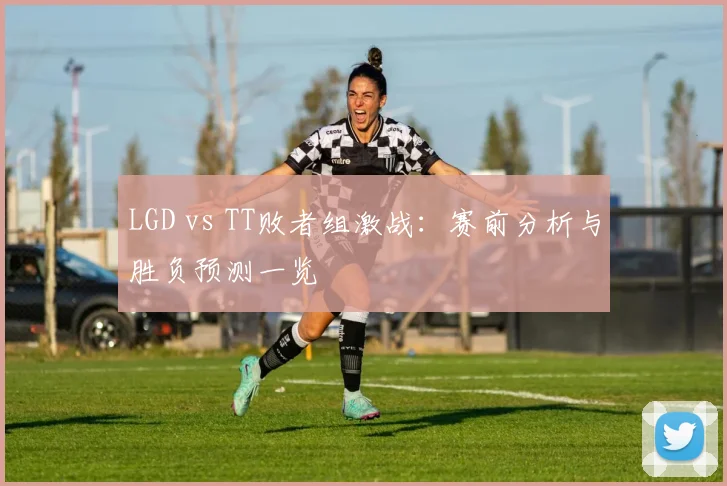 LGD vs TT败者组激战：赛前分析与胜负预测一览