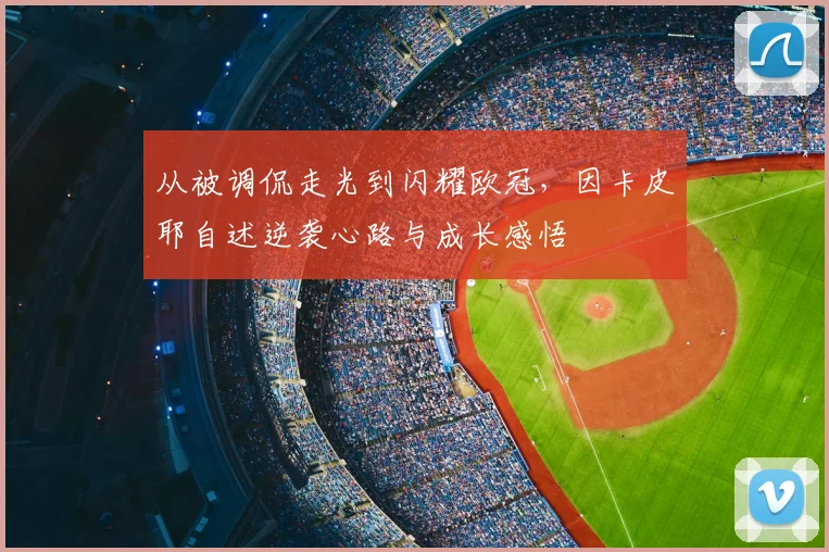 从被调侃走光到闪耀欧冠，因卡皮耶自述逆袭心路与成长感悟