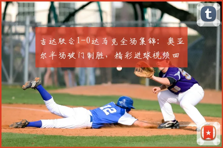 吉达联合1-0达马克全场集锦：奥亚尔半场破门制胜，精彩进球视频回放与战术分析