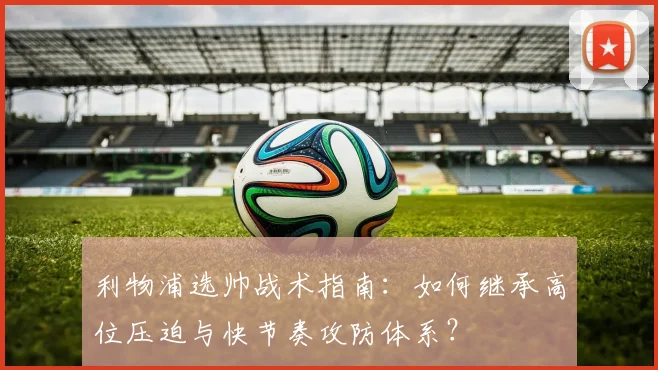 利物浦选帅战术指南：如何继承高位压迫与快节奏攻防体系？