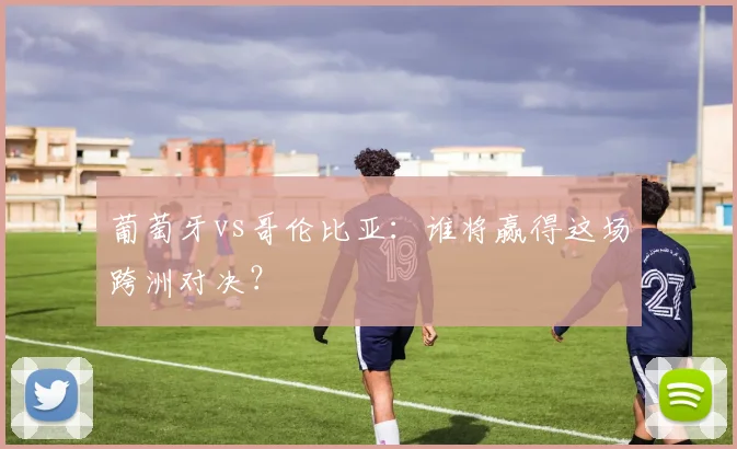 葡萄牙vs哥伦比亚：谁将赢得这场跨洲对决？