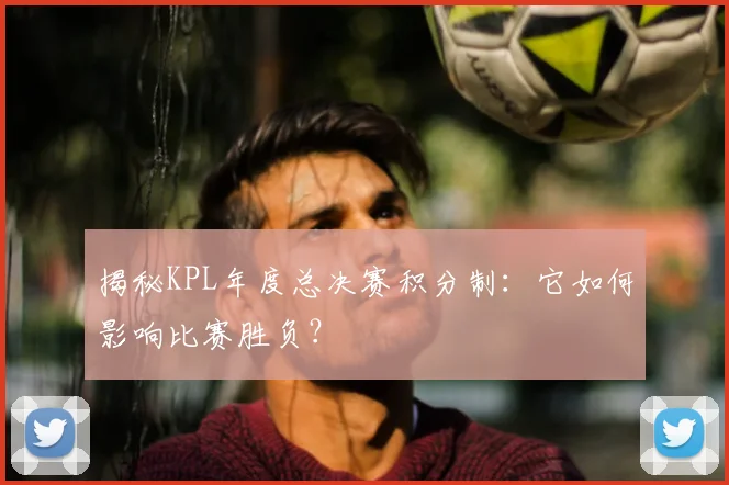 揭秘KPL年度总决赛积分制:它如何影响比赛胜负?