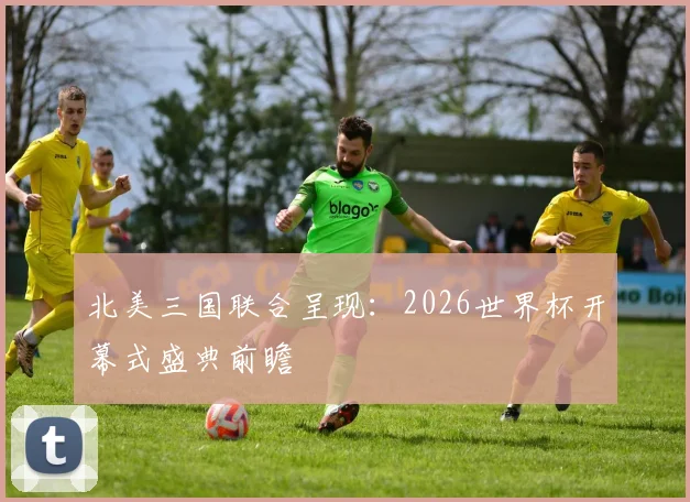 北美三国联合呈现：2026世界杯开幕式盛典前瞻