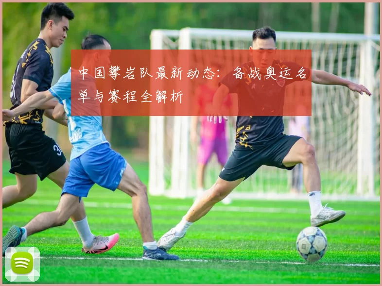 中国攀岩队最新动态：备战奥运名单与赛程全解析
