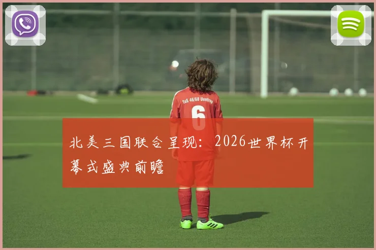 北美三国联合呈现：2026世界杯开幕式盛典前瞻
