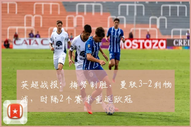 英超战报：梅努制胜，曼联3-2利物浦，时隔2个赛季重返欧冠