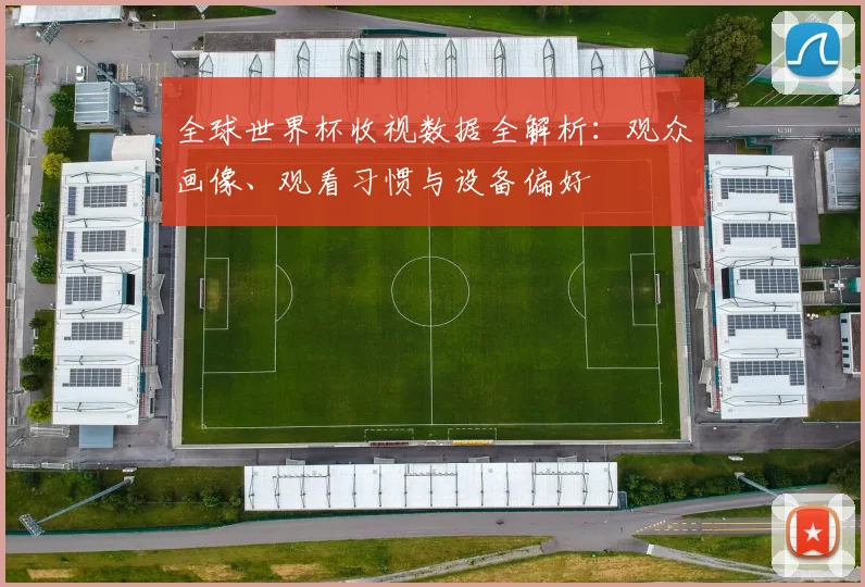 全球世界杯收视数据全解析：观众画像、观看习惯与设备偏好