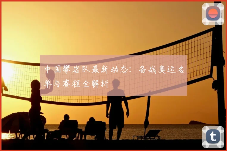 中国攀岩队最新动态：备战奥运名单与赛程全解析