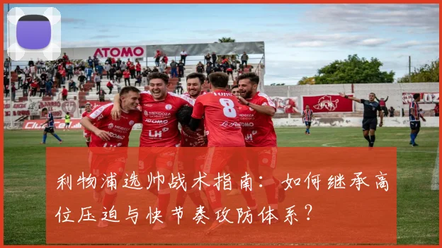 利物浦选帅战术指南：如何继承高位压迫与快节奏攻防体系？