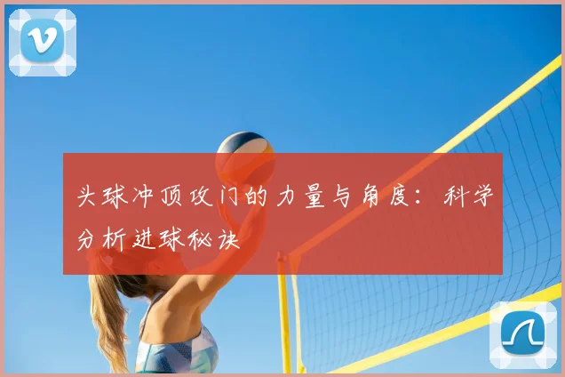 头球冲顶攻门的力量与角度:科学分析进球秘诀
